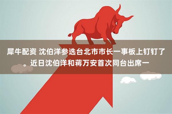 犀牛配资 沈伯洋参选台北市市长一事板上钉钉了。近日沈伯洋和蒋万安首次同台出席一